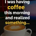 This morning, while having my coffee, I realized something…